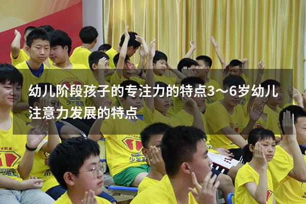 幼儿阶段孩子的专注力的特点（3～6岁幼儿注意力发展的特点）