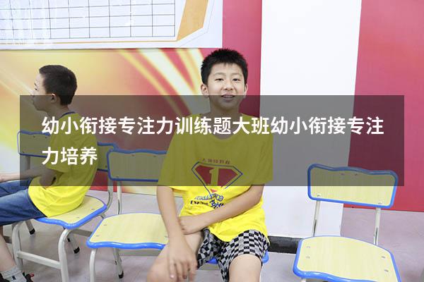 幼小衔接专注力训练题（大班幼小衔接专注力培养）