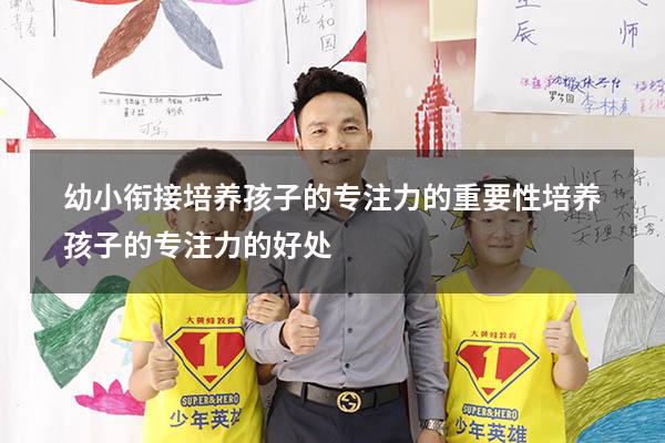 幼小衔接培养孩子的专注力的重要性（培养孩子的专注力的好处）