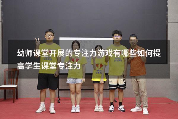 幼师课堂开展的专注力游戏有哪些（如何提高学生课堂专注力）