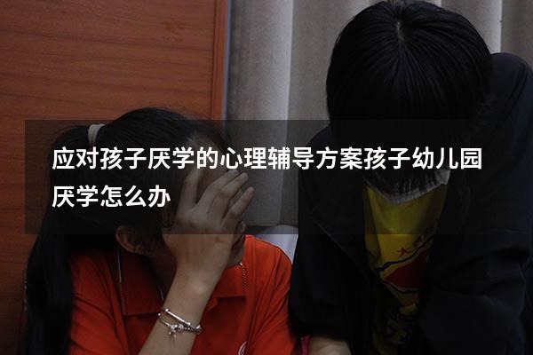 应对孩子厌学的心理辅导方案（孩子幼儿园厌学怎么办）