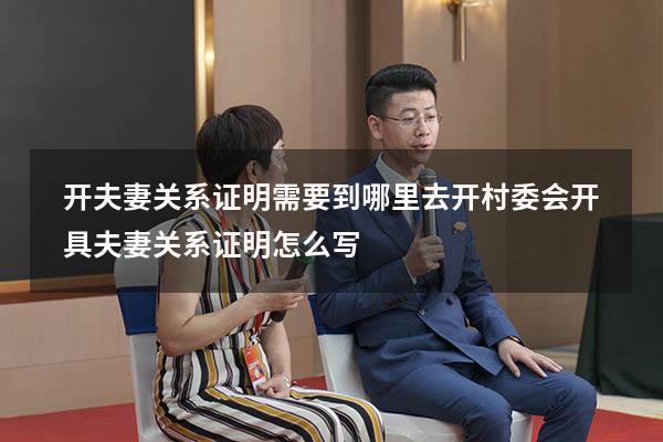 开夫妻关系证明需要到哪里去开（村委会开具夫妻关系证明怎么写）