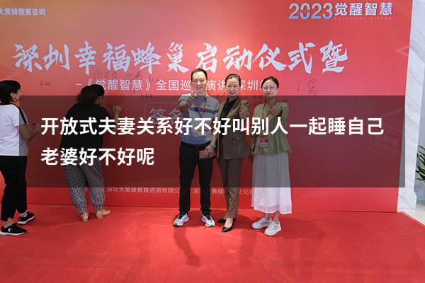 开放式夫妻关系好不好（叫别人一起睡自己老婆好不好呢）