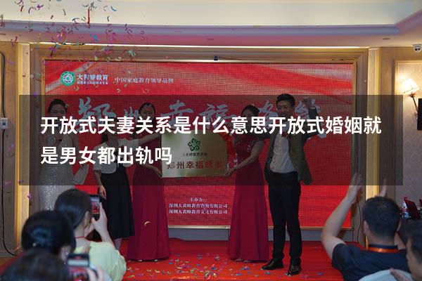 开放式夫妻关系是什么意思（开放式婚姻就是男女都出轨吗）