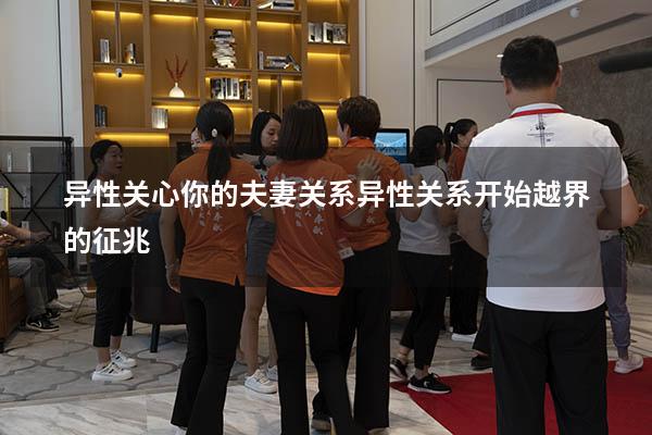 异性关心你的夫妻关系（异性关系开始越界的征兆）