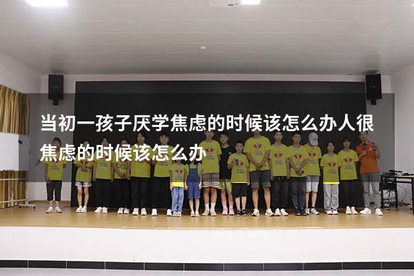 当初一孩子厌学焦虑的时候该怎么办（人很焦虑的时候该怎么办）