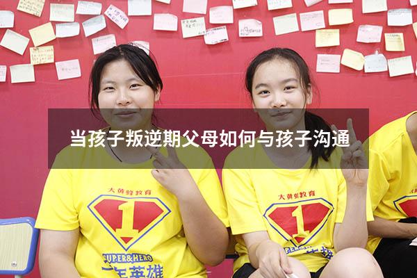 当孩子叛逆期父母如何与孩子沟通