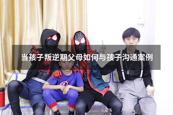 当孩子叛逆期父母如何与孩子沟通案例