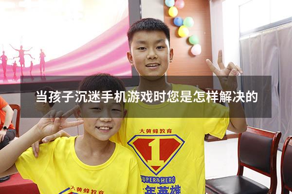 当孩子沉迷手机游戏时您是怎样解决的（男孩沉迷游戏怎么办）