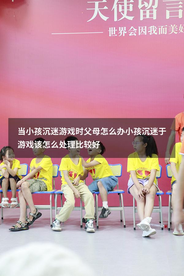 当小孩沉迷游戏时父母怎么办（小孩沉迷于游戏该怎么处理比较好）