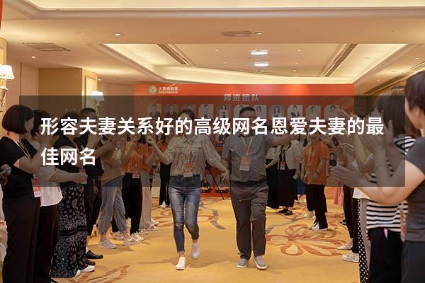 形容夫妻关系好的高级网名（恩爱夫妻的最佳网名）