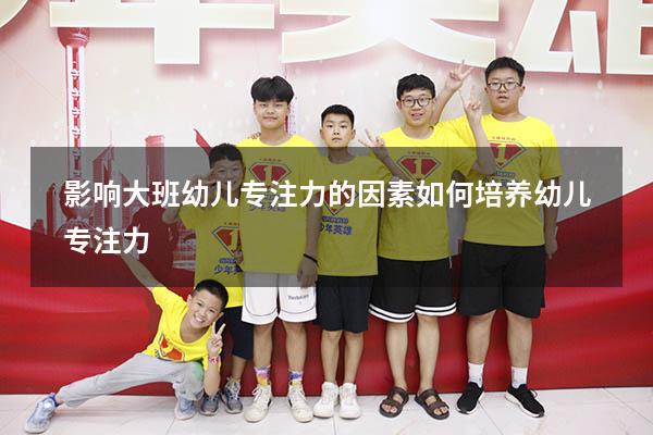 影响大班幼儿专注力的因素（如何培养幼儿专注力）