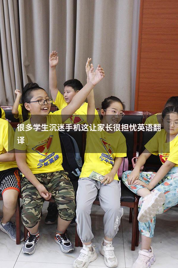 很多学生沉迷手机这让家长很担忧英语翻译