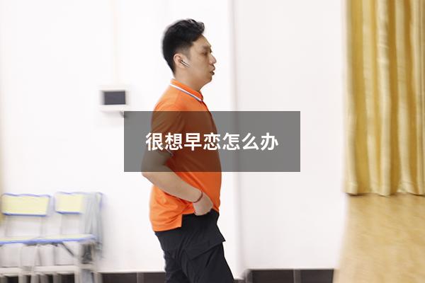 很想早恋怎么办（想早恋怎么克制）