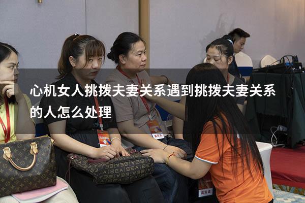 心机女人挑拨夫妻关系（遇到挑拨夫妻关系的人怎么处理）