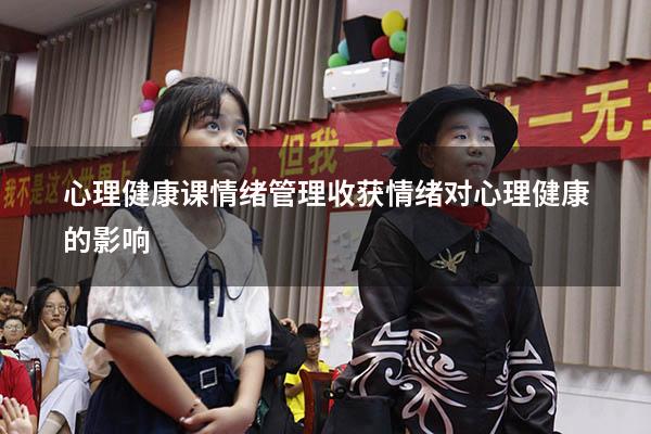 心理健康课情绪管理收获（情绪对心理健康的影响）