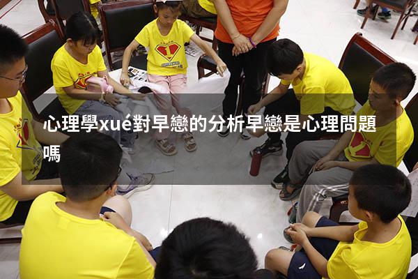 心理學(xué)對早戀的分析（早戀是心理問題嗎）