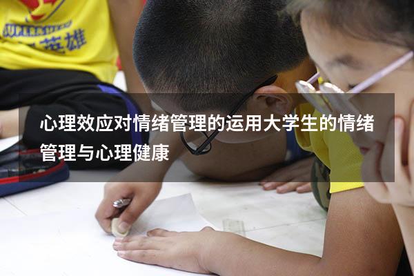 心理效应对情绪管理的运用（大学生的情绪管理与心理健康）