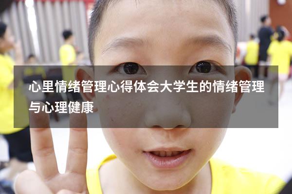 心里情绪管理心得体会（大学生的情绪管理与心理健康）