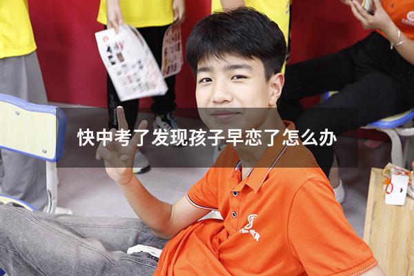 快中考了发现孩子早恋了怎么办（初三儿子早恋了怎么办）