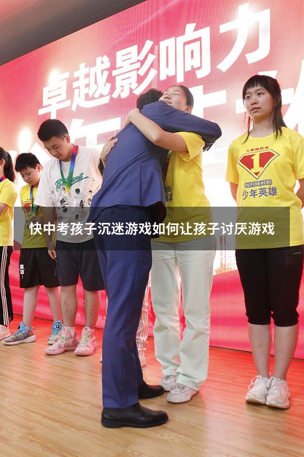 快中考孩子沉迷游戏（如何让孩子讨厌游戏）