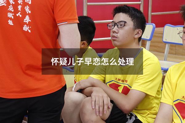 怀疑儿子早恋怎么处理（初三儿子早恋了怎么办）