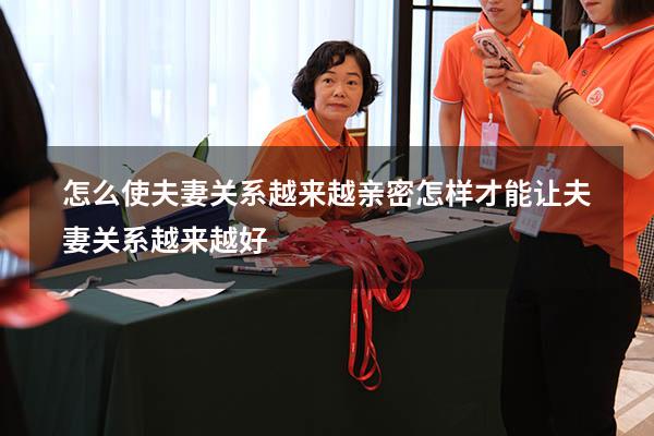 怎么使夫妻关系越来越亲密（怎样才能让夫妻关系越来越好）
