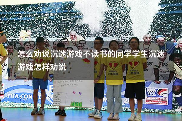 怎么劝说沉迷游戏不读书的同学（学生沉迷游戏怎样劝说）