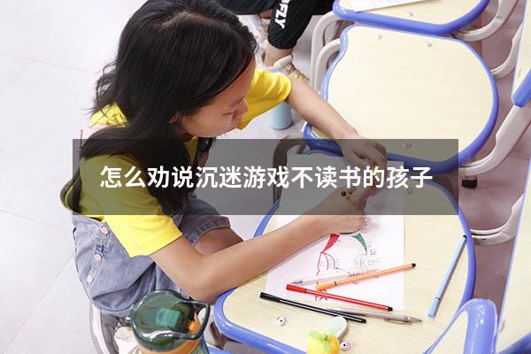 怎么劝说沉迷游戏不读书的孩子