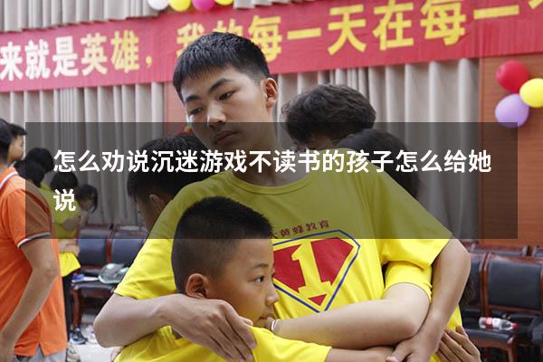 怎么劝说沉迷游戏不读书的孩子怎么给她说