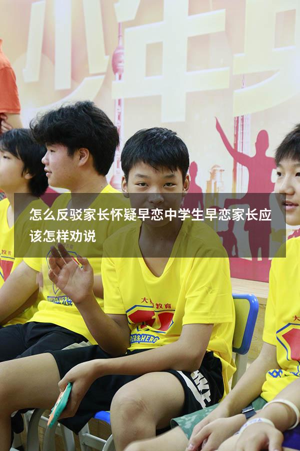 怎么反驳家长怀疑早恋（中学生早恋家长应该怎样劝说）