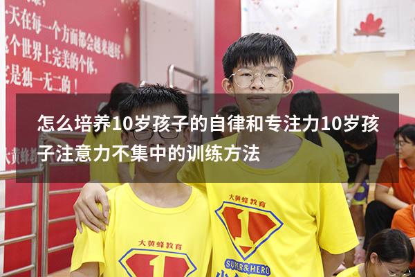 怎么培养10岁孩子的自律和专注力（10岁孩子注意力不集中的训练方法）