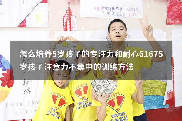 怎么培养5岁孩子的专注力和耐心6167（5岁孩子注意力不集中的训练方法）