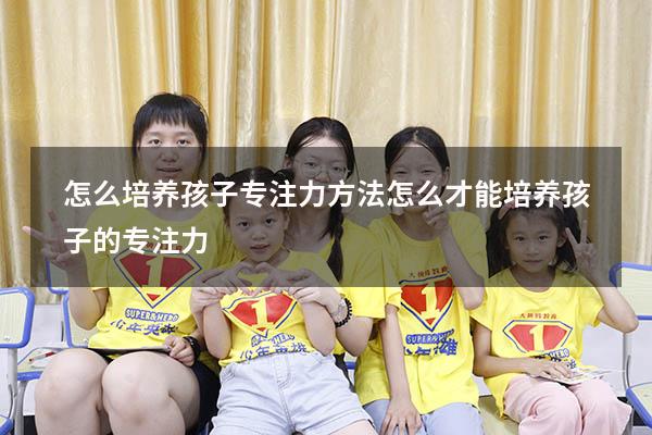 怎么培养孩子专注力方法（怎么才能培养孩子的专注力）