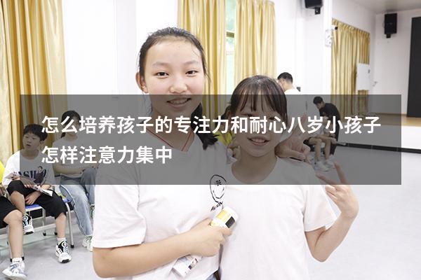 怎么培养孩子的专注力和耐心八岁（小孩子怎样注意力集中）