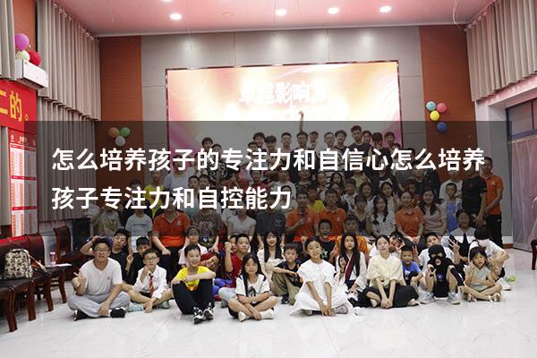 怎么培养孩子的专注力和自信心（怎么培养孩子专注力和自控能力）