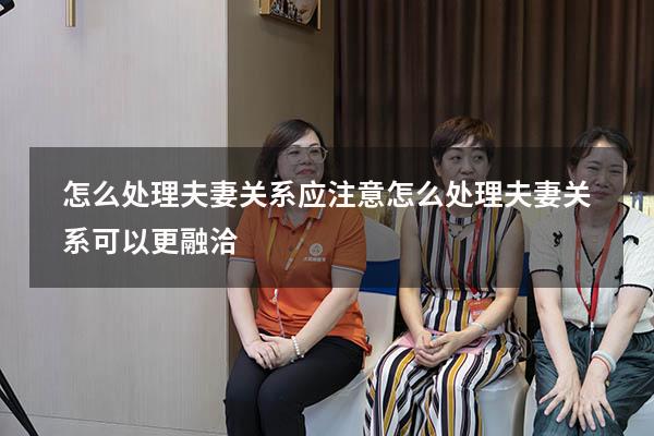 怎么处理夫妻关系应注意（怎么处理夫妻关系可以更融洽）