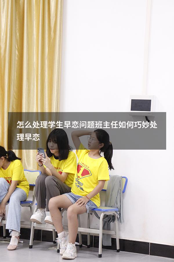 怎么处理学生早恋问题（班主任如何巧妙处理早恋）