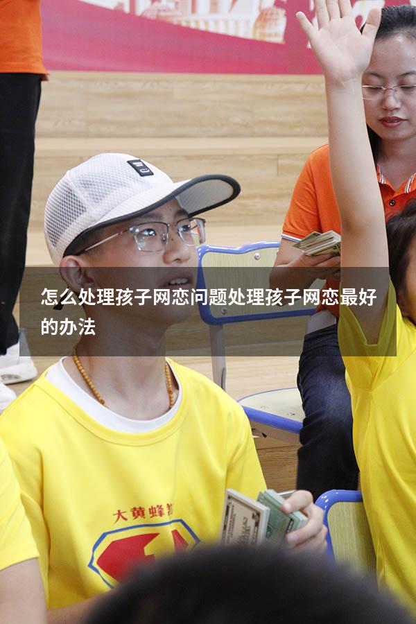 怎么处理孩子网恋问题（处理孩子网恋最好的办法）
