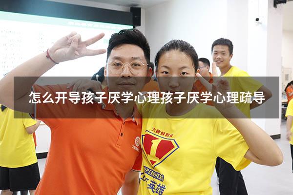 怎么开导孩子厌学心理（孩子厌学心理疏导）
