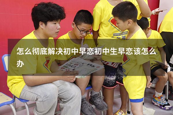 怎么彻底解决初中早恋（初中生早恋该怎么办）