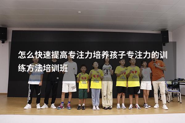 怎么快速提高专注力（培养孩子专注力的训练方法培训班）