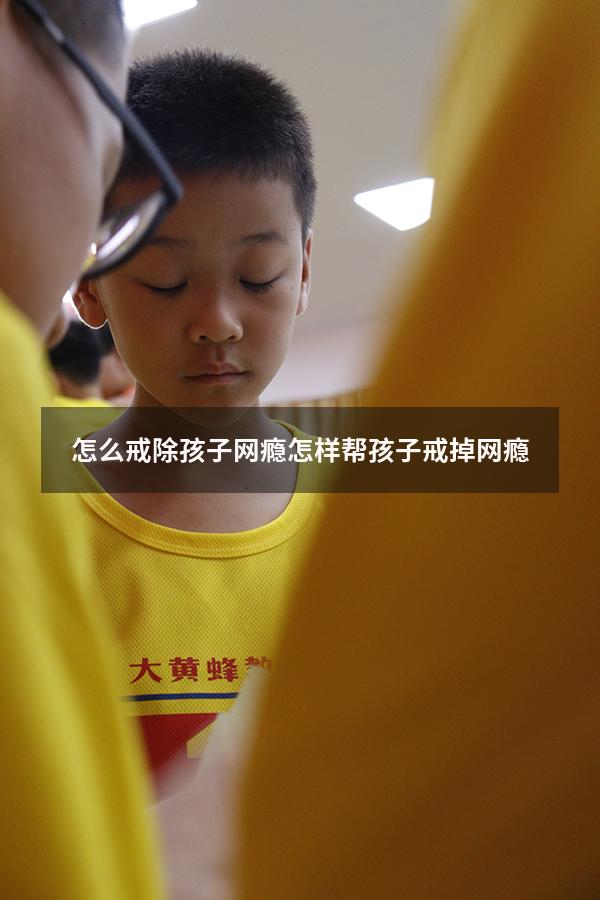 怎么戒除孩子网瘾（怎样帮孩子戒掉网瘾）