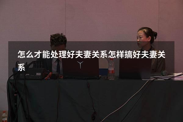 怎么才能处理好夫妻关系（怎样搞好夫妻关系）