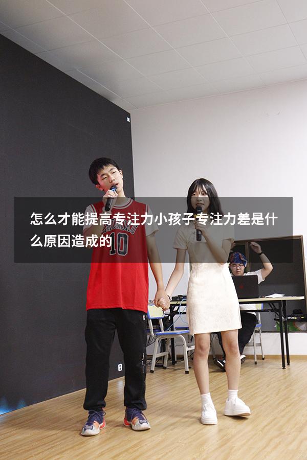 怎么才能提高专注力（小孩子专注力差是什么原因造成的）