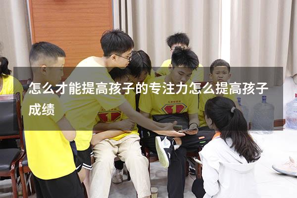 怎么才能提高孩子的专注力（怎么提高孩子成绩）