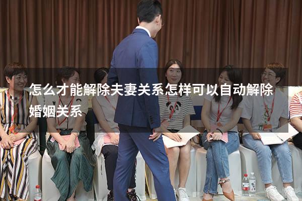 怎么才能解除夫妻关系（怎样可以自动解除婚姻关系）