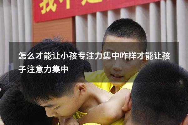 怎么才能让小孩专注力集中（咋样才能让孩子注意力集中）
