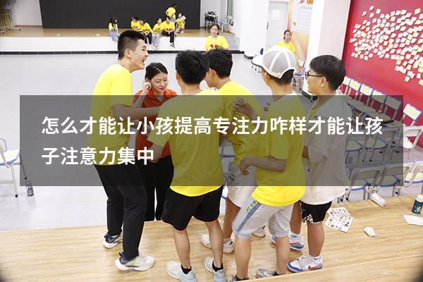 怎么才能让小孩提高专注力（咋样才能让孩子注意力集中）