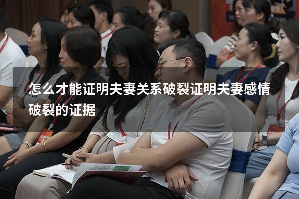怎么才能证明夫妻关系破裂（证明夫妻感情破裂的证据）
